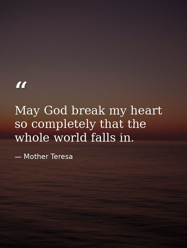 May God break my heart so completely that the whole world falls in. — Mother Teresa