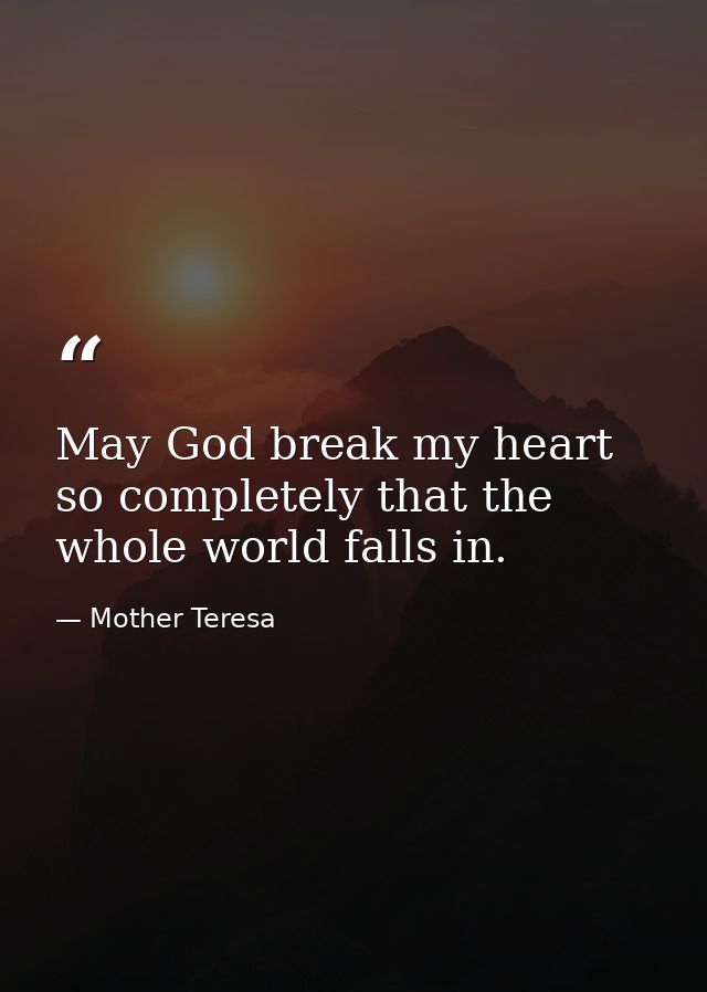 May God break my heart so completely that the whole world falls in. — Mother Teresa