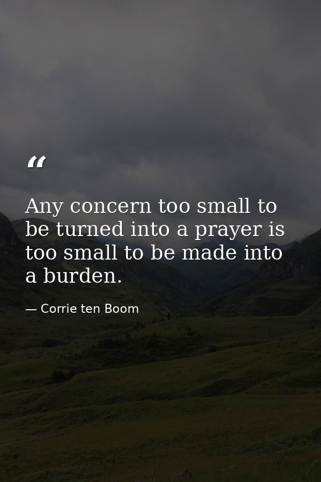 Any concern too small to be turned into a prayer is too small to be made into a burden. — Corrie ten Boom