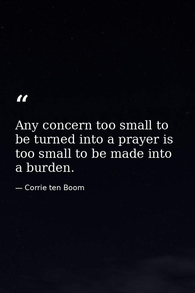 Any concern too small to be turned into a prayer is too small to be made into a burden. — Corrie ten Boom