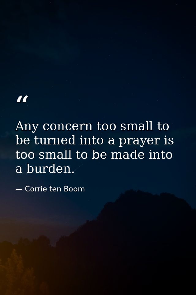 Any concern too small to be turned into a prayer is too small to be made into a burden. — Corrie ten Boom