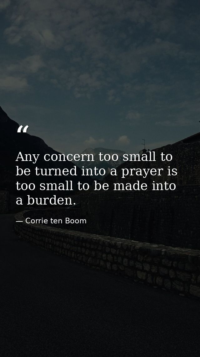 Any concern too small to be turned into a prayer is too small to be made into a burden. — Corrie ten Boom
