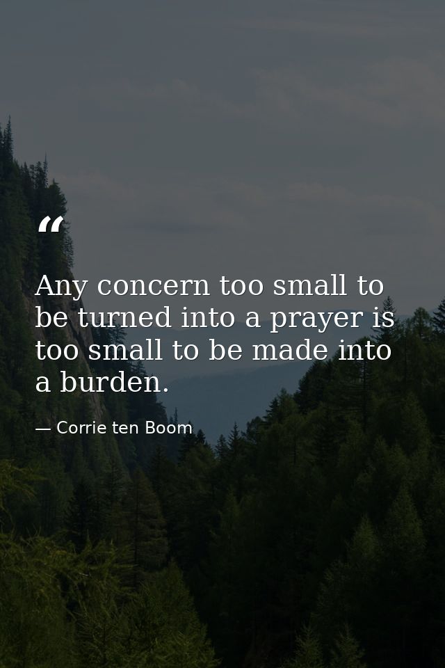 Any concern too small to be turned into a prayer is too small to be made into a burden. — Corrie ten Boom