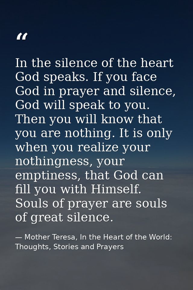 In the silence of the heart God speaks. If you face God in prayer and silence, God will speak to you. Then you will know — Mother Teresa, In the Heart of the World: Thoughts, Stories and Prayers