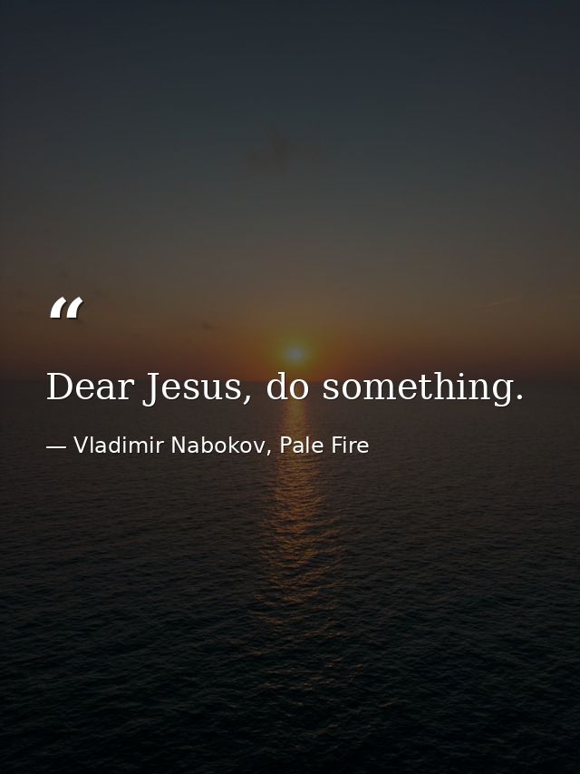 Dear Jesus, do something. — Vladimir Nabokov, Pale Fire