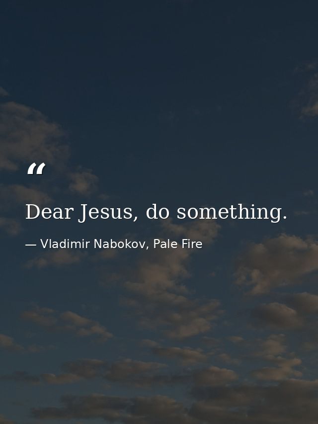 Dear Jesus, do something. — Vladimir Nabokov, Pale Fire