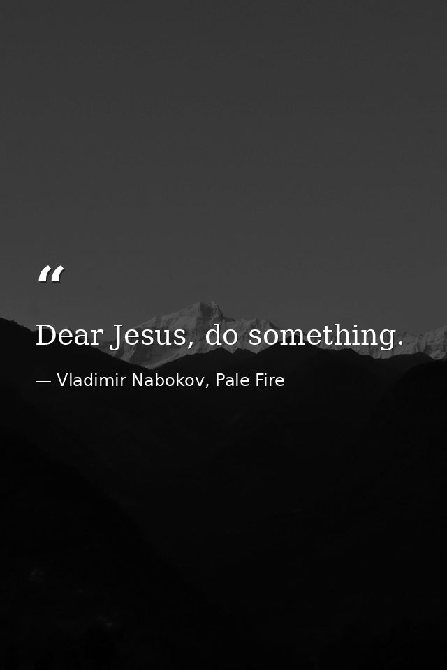 Dear Jesus, do something. — Vladimir Nabokov, Pale Fire