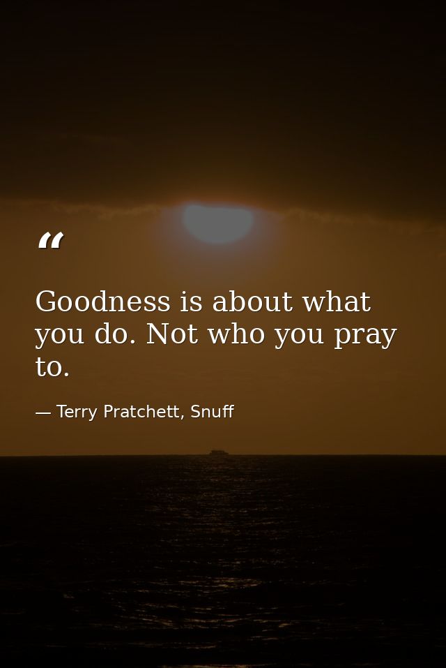 Goodness is about what you do. Not who you pray to. — Terry Pratchett, Snuff
