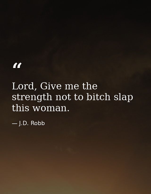 Lord, Give me the strength not to bitch slap this woman. — J.D. Robb