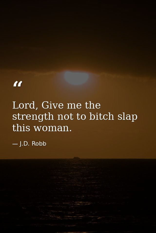 Lord, Give me the strength not to bitch slap this woman. — J.D. Robb