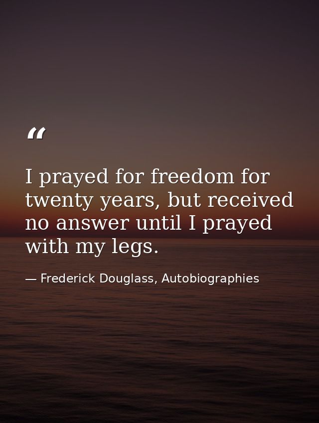 I prayed for freedom for twenty years, but received no answer until I prayed with my legs. — Frederick Douglass, Autobiographies