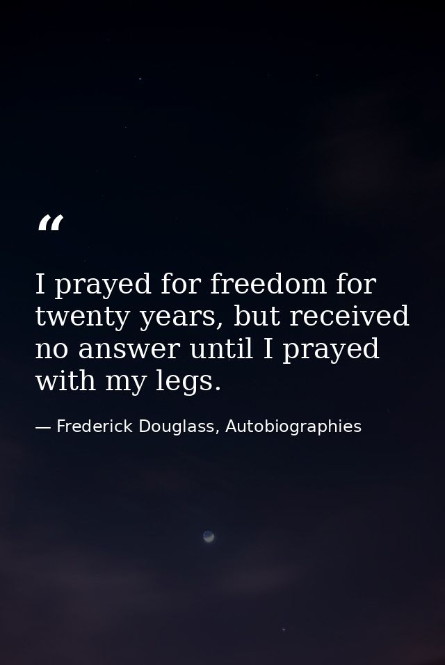 I prayed for freedom for twenty years, but received no answer until I prayed with my legs. — Frederick Douglass, Autobiographies