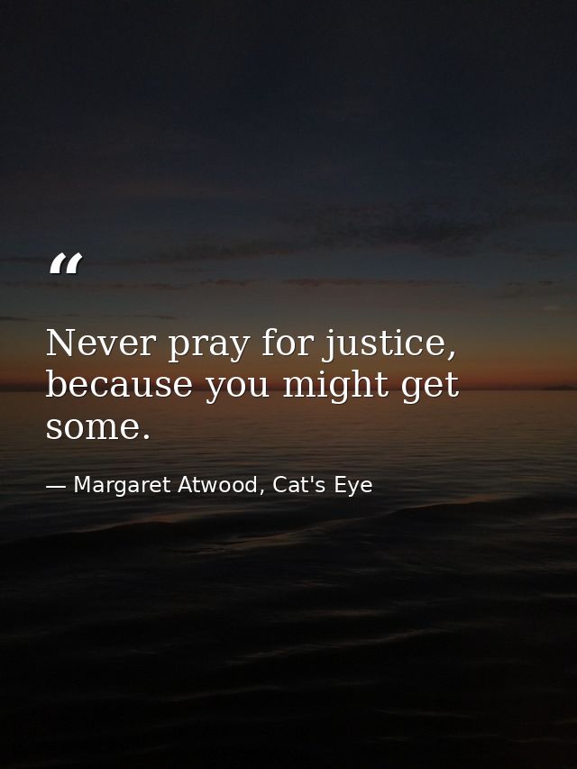 Never pray for justice, because you might get some. — Margaret Atwood, Cat's Eye