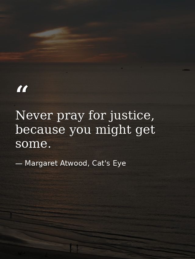Never pray for justice, because you might get some. — Margaret Atwood, Cat's Eye