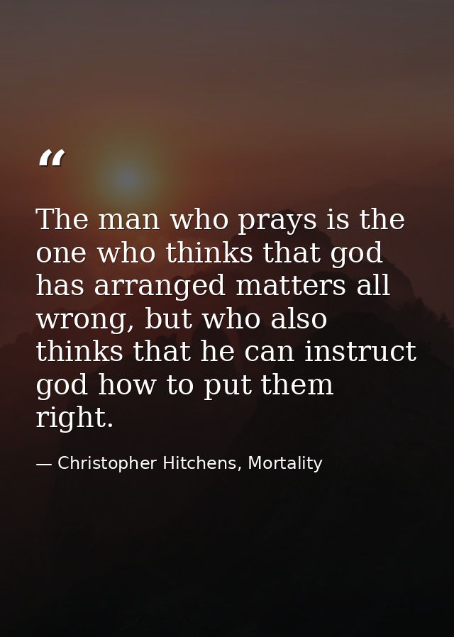 The man who prays is the one who thinks that god has arranged matters all wrong, but who also thinks that he can instruc — Christopher Hitchens, Mortality