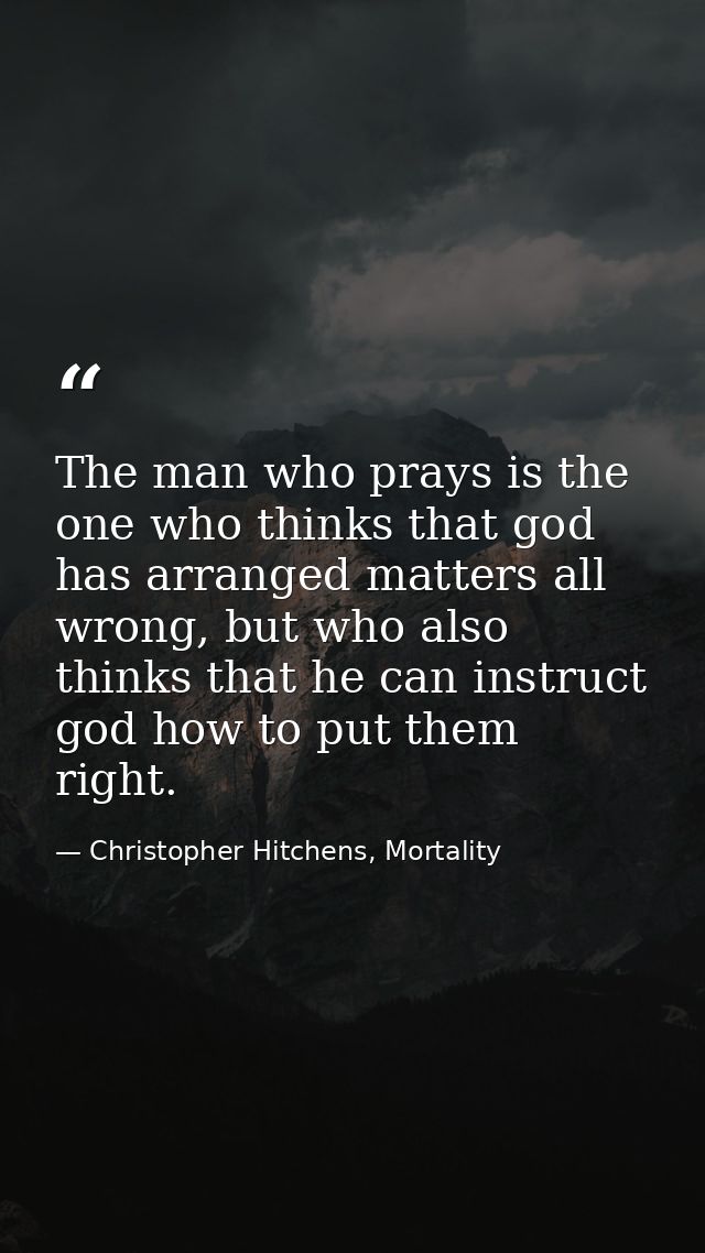 The man who prays is the one who thinks that god has arranged matters all wrong, but who also thinks that he can instruc — Christopher Hitchens, Mortality
