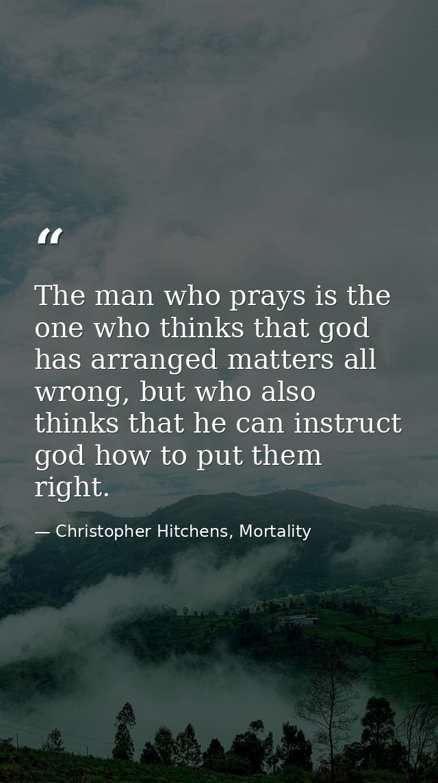 The man who prays is the one who thinks that god has arranged matters all wrong, but who also thinks that he can instruc — Christopher Hitchens, Mortality