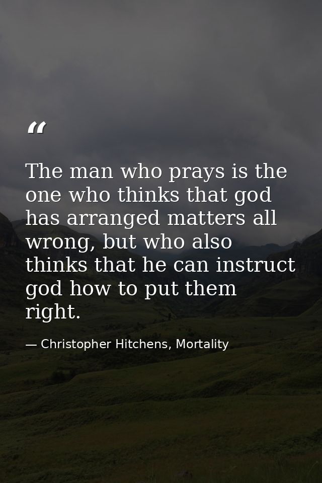 The man who prays is the one who thinks that god has arranged matters all wrong, but who also thinks that he can instruc — Christopher Hitchens, Mortality