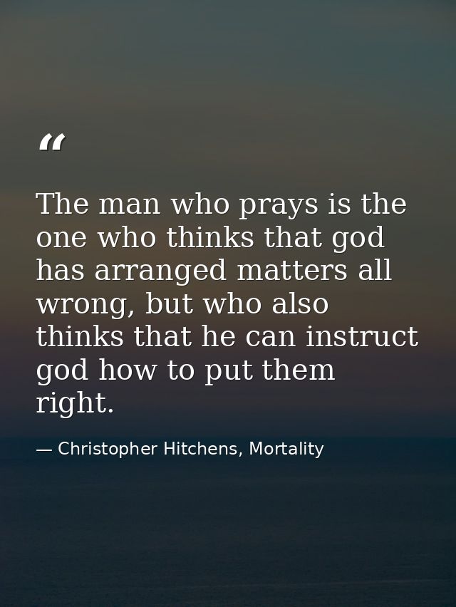 The man who prays is the one who thinks that god has arranged matters all wrong, but who also thinks that he can instruc — Christopher Hitchens, Mortality