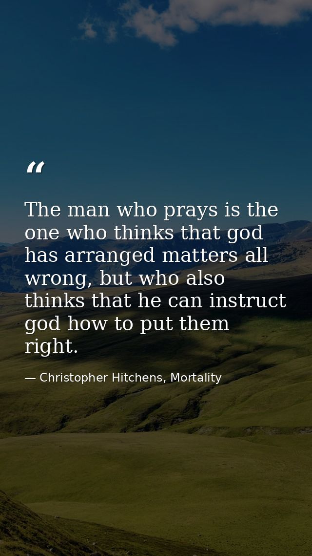The man who prays is the one who thinks that god has arranged matters all wrong, but who also thinks that he can instruc — Christopher Hitchens, Mortality