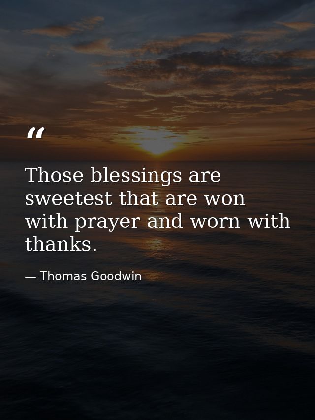 Those blessings are sweetest that are won with prayer and worn with thanks. — Thomas Goodwin