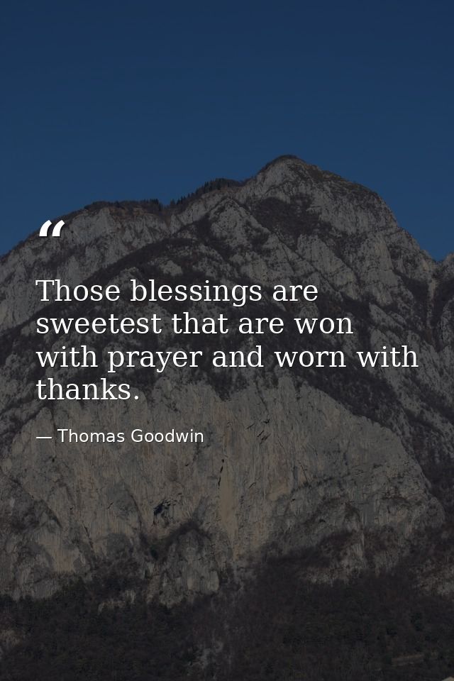 Those blessings are sweetest that are won with prayer and worn with thanks. — Thomas Goodwin