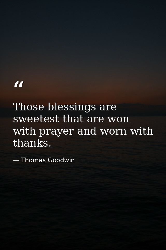 Those blessings are sweetest that are won with prayer and worn with thanks. — Thomas Goodwin
