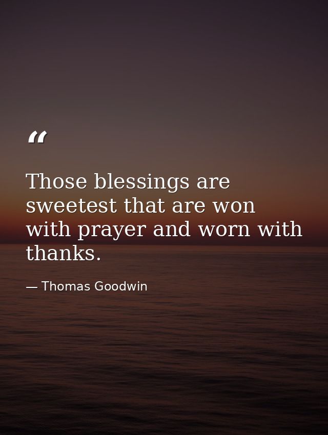 Those blessings are sweetest that are won with prayer and worn with thanks. — Thomas Goodwin