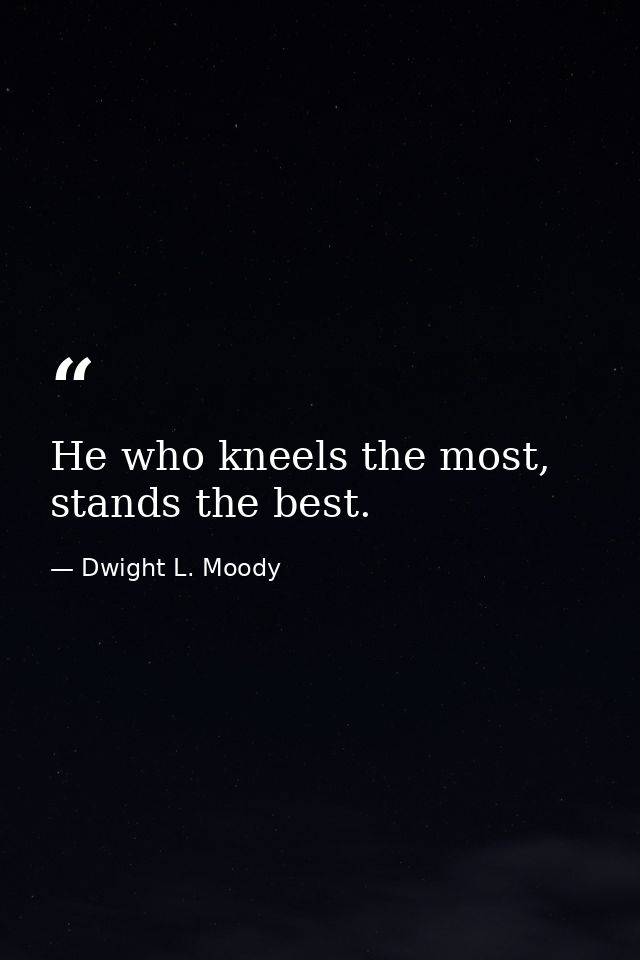 He who kneels the most, stands the best. — Dwight L. Moody