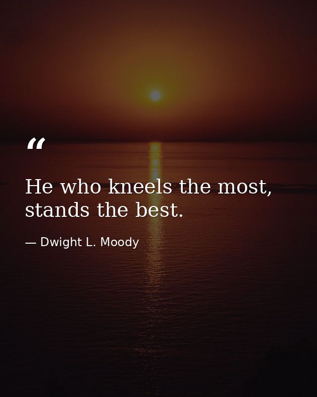 He who kneels the most, stands the best. — Dwight L. Moody