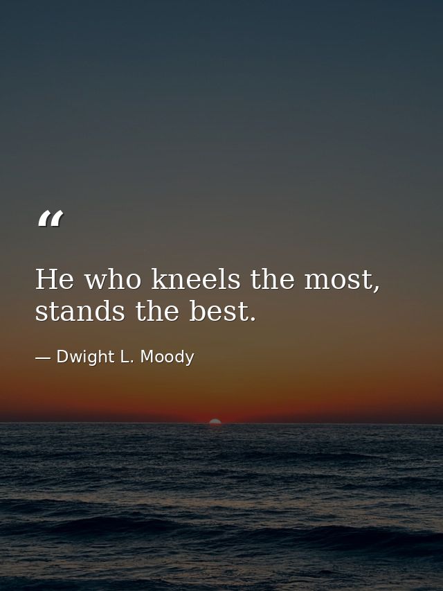 He who kneels the most, stands the best. — Dwight L. Moody
