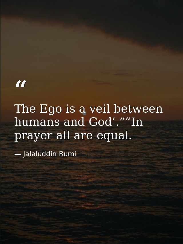 The Ego is a veil between humans and God’.”“In prayer all are equal. — Jalaluddin Rumi