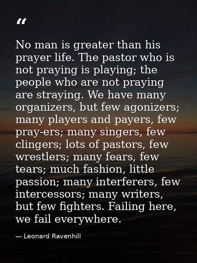 No man is greater than his prayer life. The pastor who is not praying is playing; the people who are not praying are str — Leonard Ravenhill
