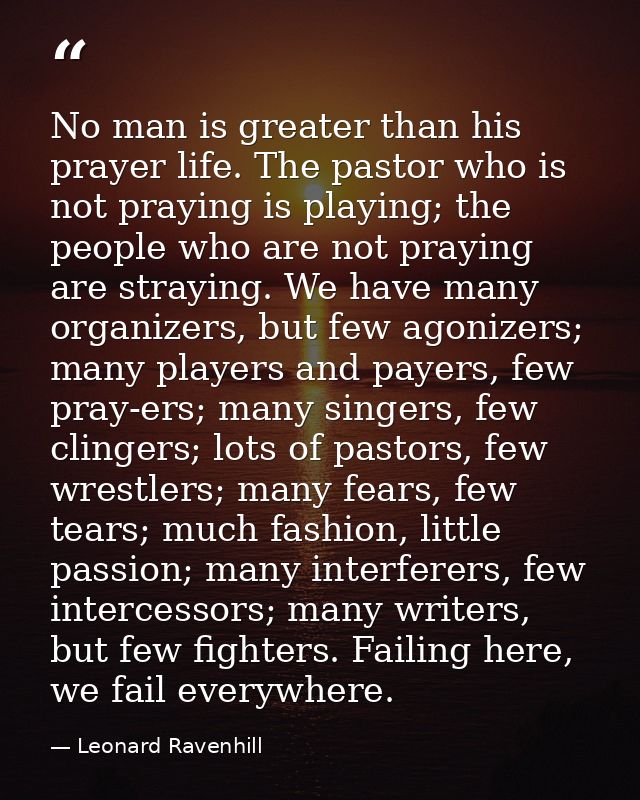 No man is greater than his prayer life. The pastor who is not praying is playing; the people who are not praying are str — Leonard Ravenhill