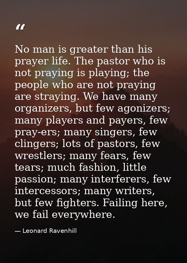 No man is greater than his prayer life. The pastor who is not praying is playing; the people who are not praying are str — Leonard Ravenhill
