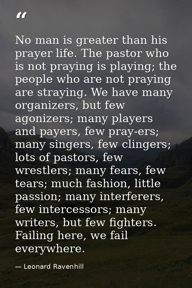 No man is greater than his prayer life. The pastor who is not praying is playing; the people who are not praying are str — Leonard Ravenhill