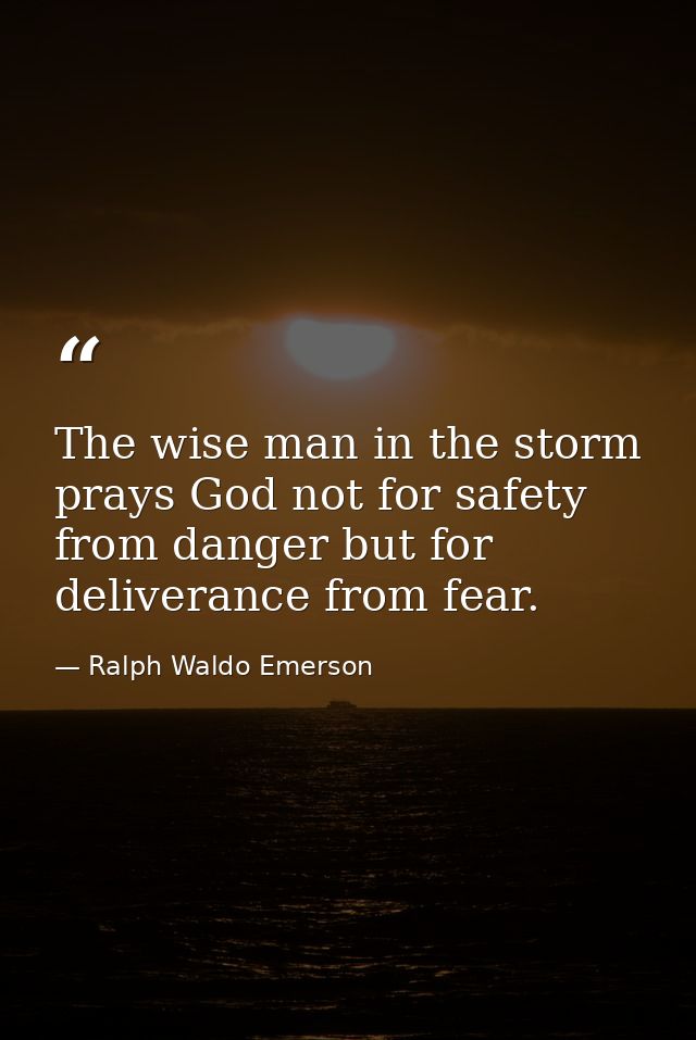 The wise man in the storm prays God not for safety from danger but for deliverance from fear. — Ralph Waldo Emerson