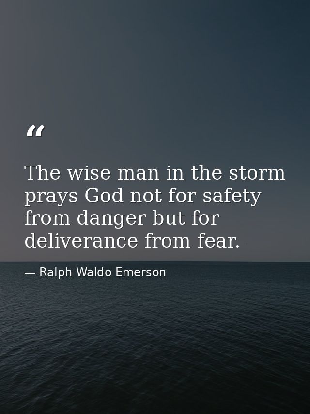 The wise man in the storm prays God not for safety from danger but for deliverance from fear. — Ralph Waldo Emerson