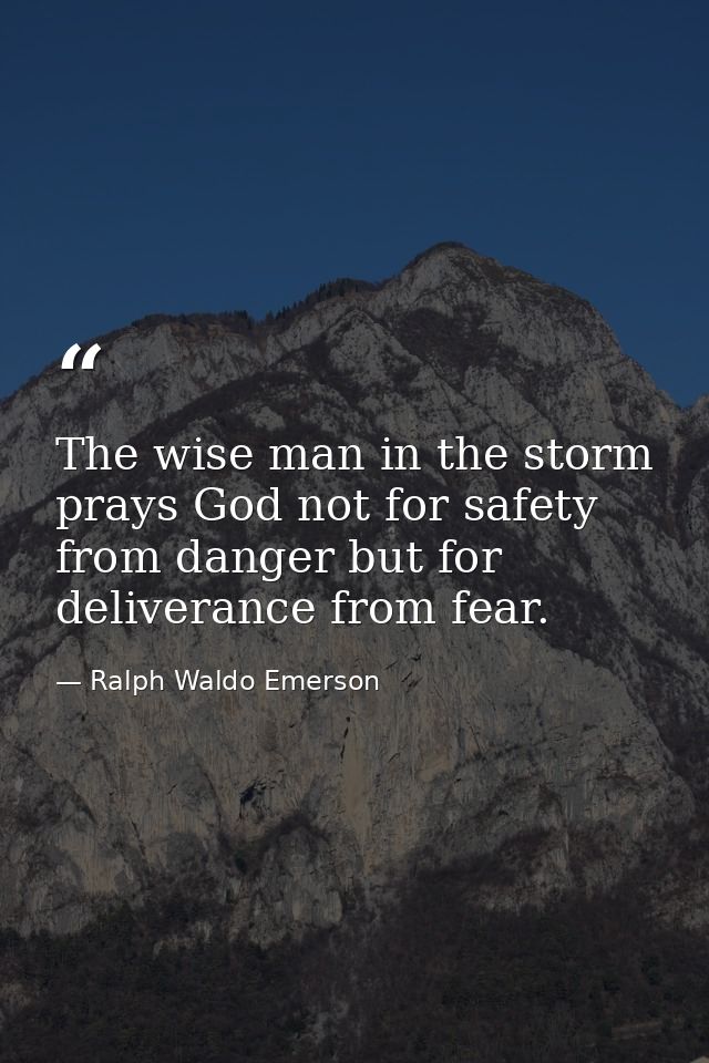 The wise man in the storm prays God not for safety from danger but for deliverance from fear. — Ralph Waldo Emerson