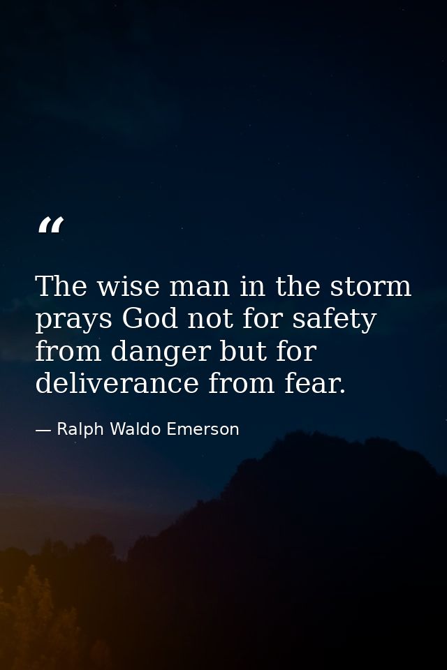 The wise man in the storm prays God not for safety from danger but for deliverance from fear. — Ralph Waldo Emerson