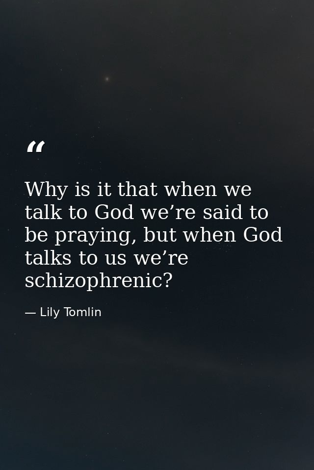 Why is it that when we talk to God we’re said to be praying, but when God talks to us we’re schizophrenic? — Lily Tomlin