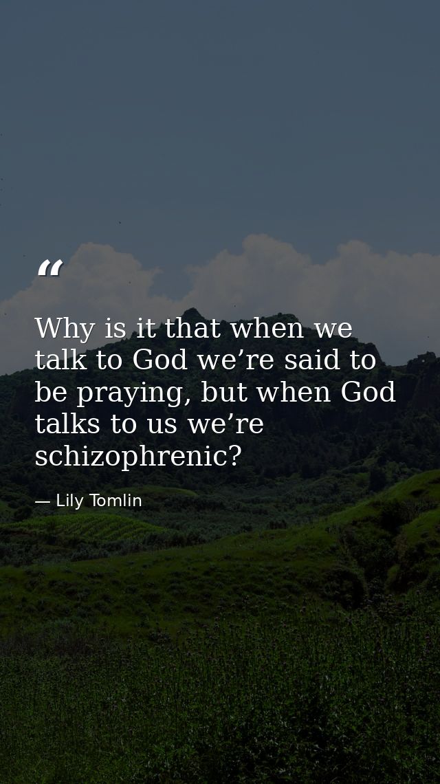 Why is it that when we talk to God we’re said to be praying, but when God talks to us we’re schizophrenic? — Lily Tomlin