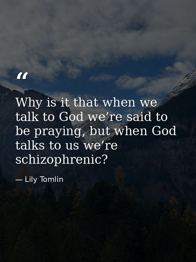 Why is it that when we talk to God we’re said to be praying, but when God talks to us we’re schizophrenic? — Lily Tomlin