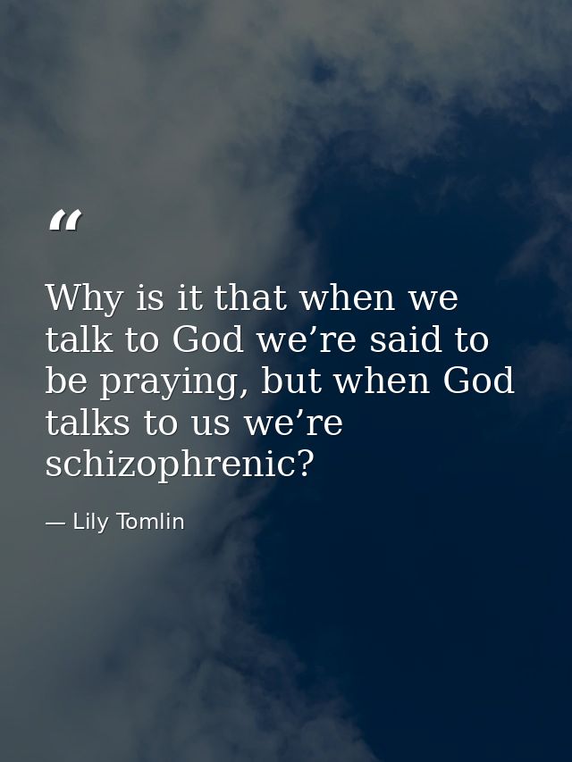 Why is it that when we talk to God we’re said to be praying, but when God talks to us we’re schizophrenic? — Lily Tomlin