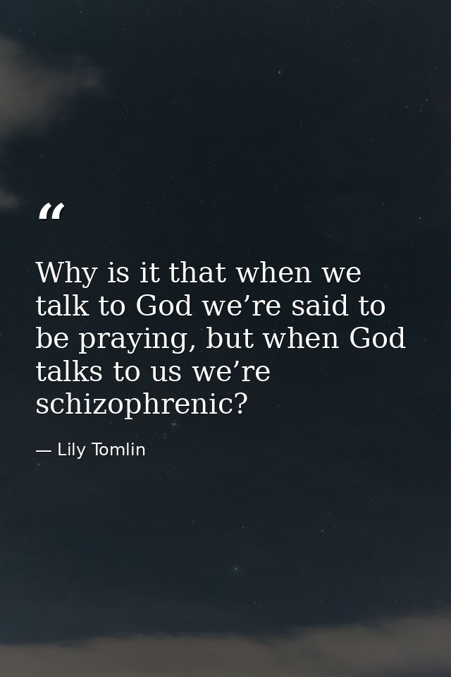 Why is it that when we talk to God we’re said to be praying, but when God talks to us we’re schizophrenic? — Lily Tomlin