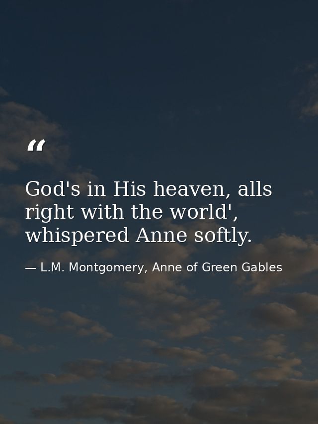 God's in His heaven, alls right with the world', whispered Anne softly. — L.M. Montgomery, Anne of Green Gables