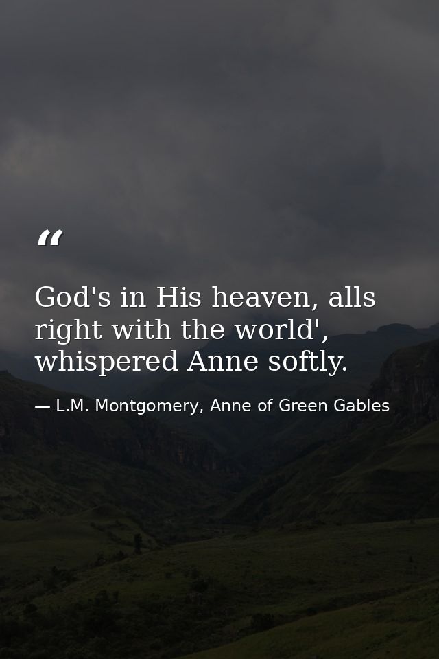 God's in His heaven, alls right with the world', whispered Anne softly. — L.M. Montgomery, Anne of Green Gables