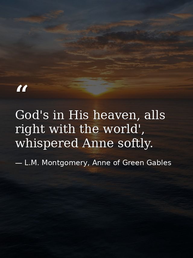 God's in His heaven, alls right with the world', whispered Anne softly. — L.M. Montgomery, Anne of Green Gables