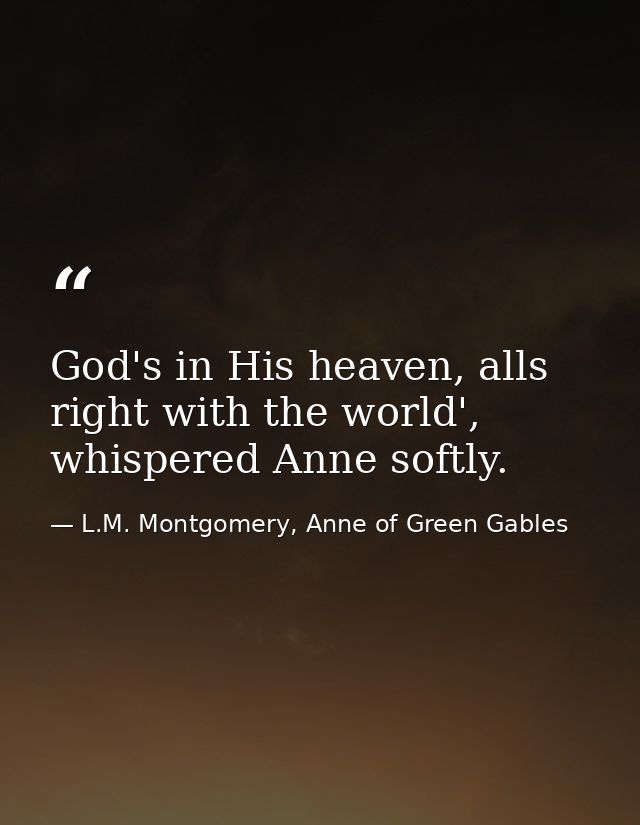 God's in His heaven, alls right with the world', whispered Anne softly. — L.M. Montgomery, Anne of Green Gables