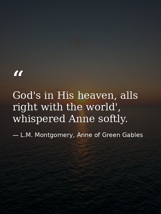 God's in His heaven, alls right with the world', whispered Anne softly. — L.M. Montgomery, Anne of Green Gables